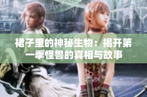 裙子里的神秘生物：揭开第一季怪兽的真相与故事