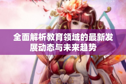 全面解析教育领域的最新发展动态与未来趋势