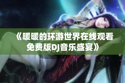 《暖暖的环游世界在线观看免费版DJ音乐盛宴》