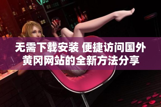 无需下载安装 便捷访问国外黄冈网站的全新方法分享