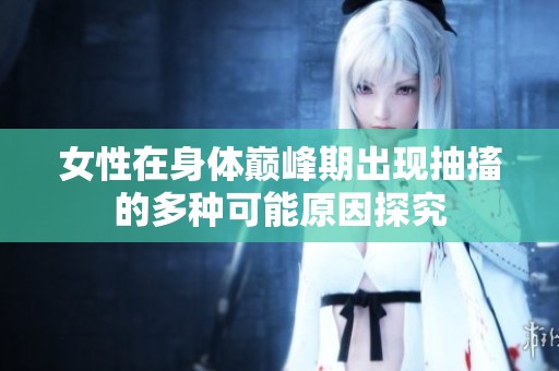 女性在身体巅峰期出现抽搐的多种可能原因探究