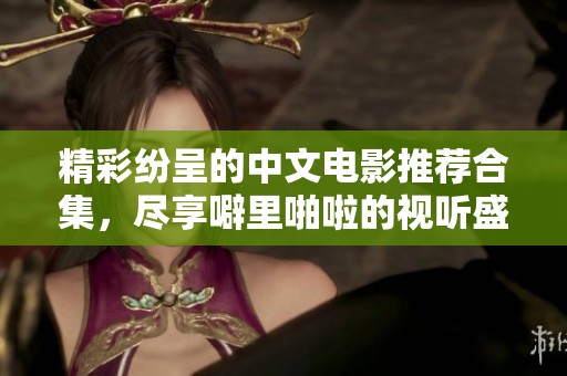 精彩纷呈的中文电影推荐合集，尽享噼里啪啦的视听盛宴