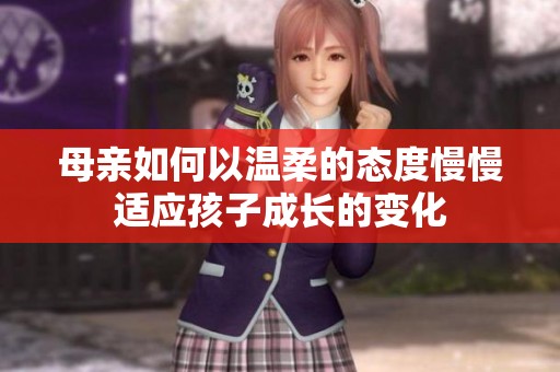 母亲如何以温柔的态度慢慢适应孩子成长的变化