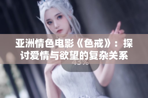 亚洲情色电影《色戒》：探讨爱情与欲望的复杂关系