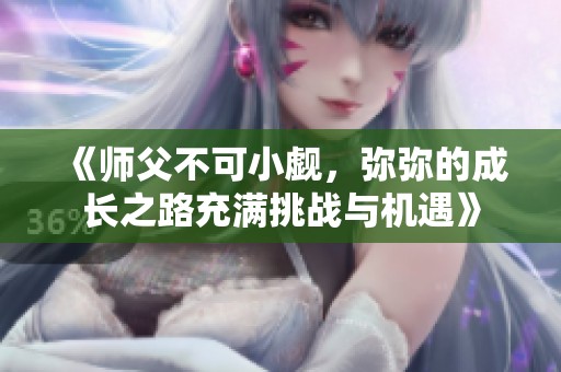 《师父不可小觑，弥弥的成长之路充满挑战与机遇》