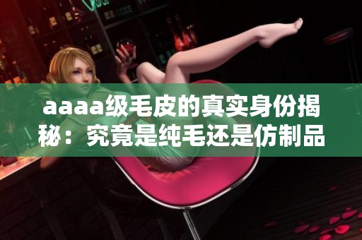 aaaa级毛皮的真实身份揭秘：究竟是纯毛还是仿制品？