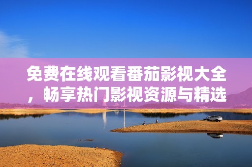 免费在线观看番茄影视大全，畅享热门影视资源与精选内容