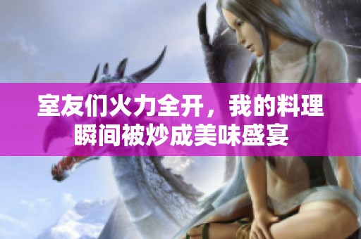 室友们火力全开，我的料理瞬间被炒成美味盛宴