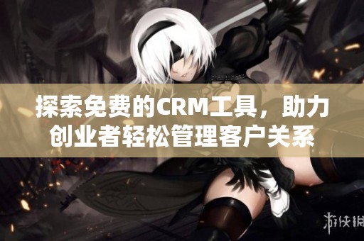 探索免费的CRM工具，助力创业者轻松管理客户关系