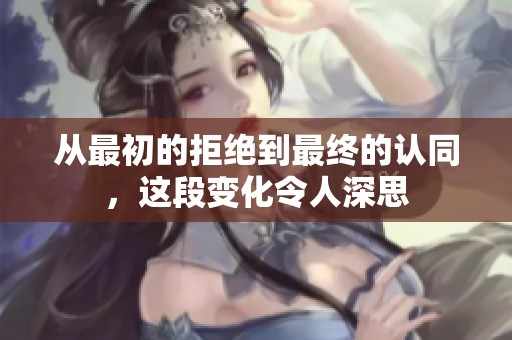 从最初的拒绝到最终的认同，这段变化令人深思