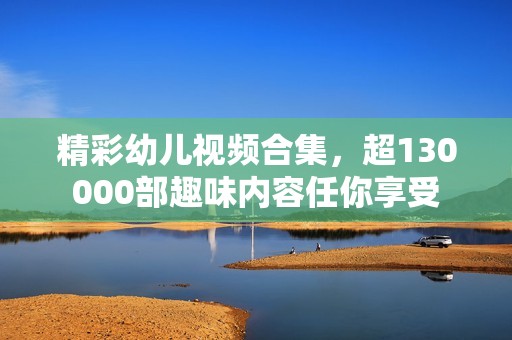 精彩幼儿视频合集，超130000部趣味内容任你享受