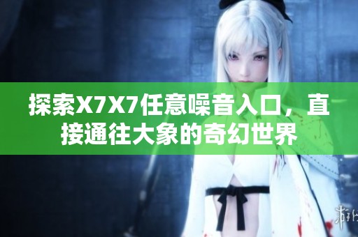 探索X7X7任意噪音入口，直接通往大象的奇幻世界