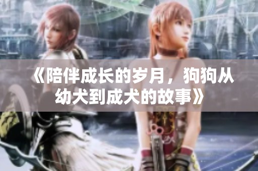 《陪伴成长的岁月，狗狗从幼犬到成犬的故事》