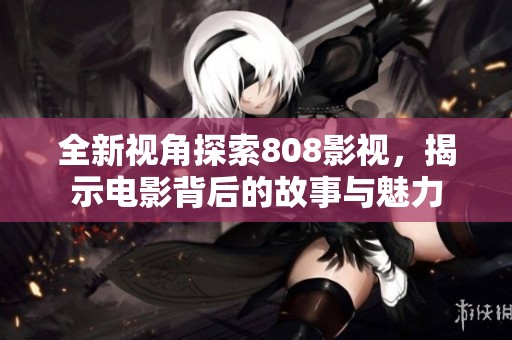 全新视角探索808影视，揭示电影背后的故事与魅力