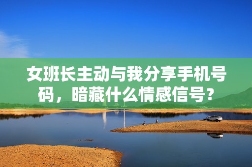 女班长主动与我分享手机号码，暗藏什么情感信号？