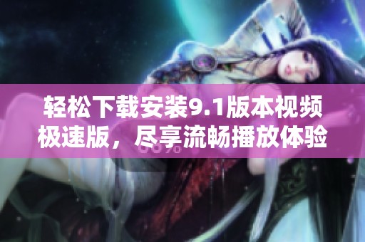 轻松下载安装9.1版本视频极速版，尽享流畅播放体验