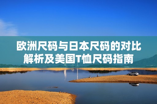 欧洲尺码与日本尺码的对比解析及美国T恤尺码指南