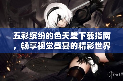 五彩缤纷的色天堂下载指南，畅享视觉盛宴的精彩世界