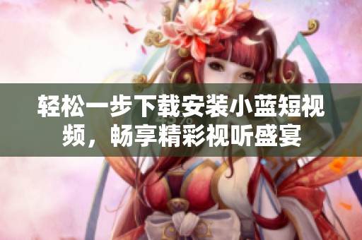 轻松一步下载安装小蓝短视频，畅享精彩视听盛宴