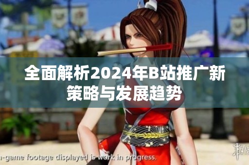 全面解析2024年B站推广新策略与发展趋势