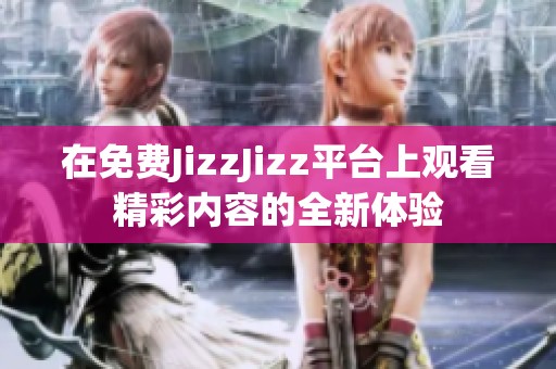 在免费JizzJizz平台上观看精彩内容的全新体验