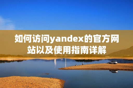 如何访问yandex的官方网站以及使用指南详解