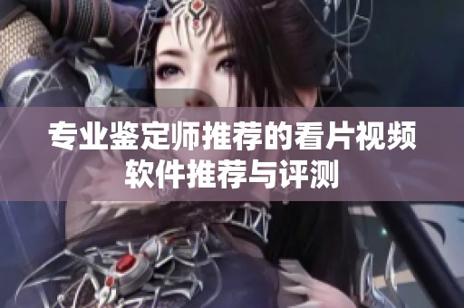 专业鉴定师推荐的看片视频软件推荐与评测