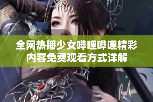 全网热播少女哔哩哔哩精彩内容免费观看方式详解