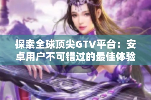 探索全球顶尖GTV平台：安卓用户不可错过的最佳体验