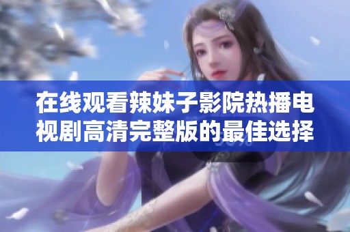 在线观看辣妹子影院热播电视剧高清完整版的最佳选择