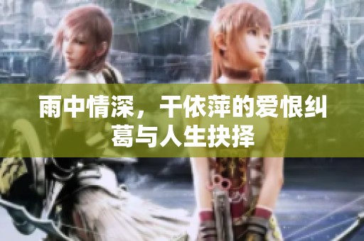 雨中情深，干依萍的爱恨纠葛与人生抉择