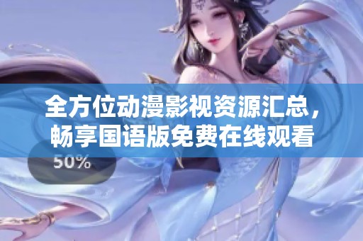 全方位动漫影视资源汇总，畅享国语版免费在线观看
