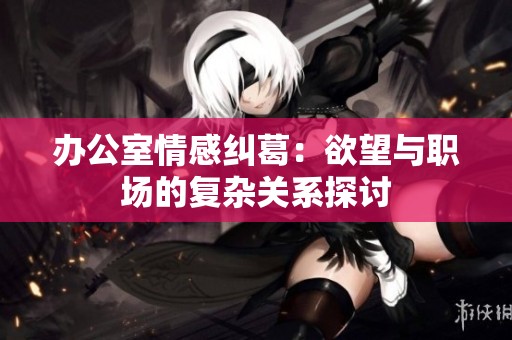 办公室情感纠葛：欲望与职场的复杂关系探讨