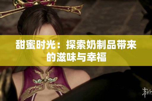 甜蜜时光：探索奶制品带来的滋味与幸福