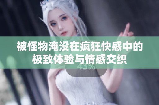 被怪物淹没在疯狂快感中的极致体验与情感交织