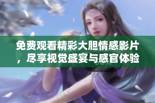 免费观看精彩大胆情感影片，尽享视觉盛宴与感官体验