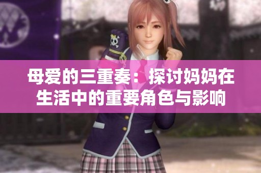 母爱的三重奏：探讨妈妈在生活中的重要角色与影响
