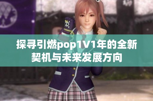 探寻引燃pop1∨1年的全新契机与未来发展方向