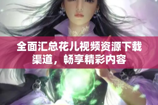 全面汇总花儿视频资源下载渠道，畅享精彩内容