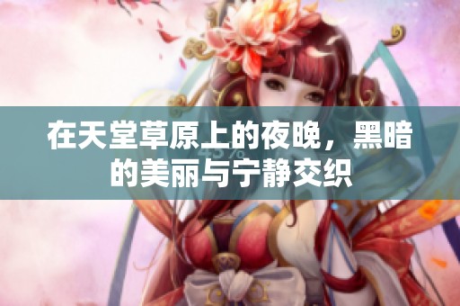 在天堂草原上的夜晚，黑暗的美丽与宁静交织
