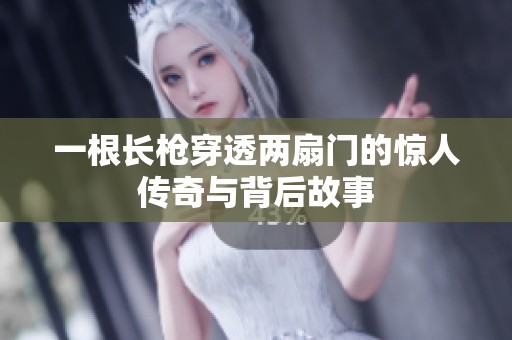 一根长枪穿透两扇门的惊人传奇与背后故事