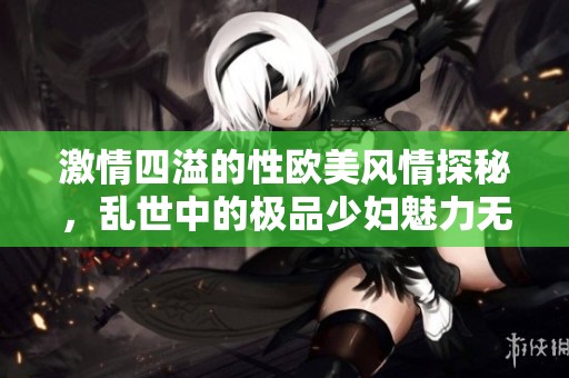 激情四溢的性欧美风情探秘，乱世中的极品少妇魅力无限
