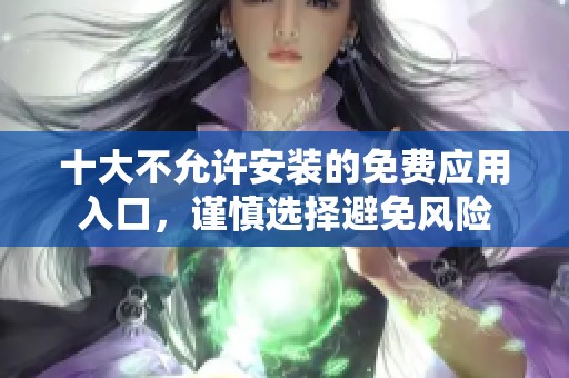 十大不允许安装的免费应用入口，谨慎选择避免风险