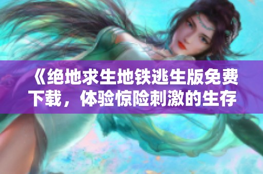 《绝地求生地铁逃生版免费下载，体验惊险刺激的生存挑战》
