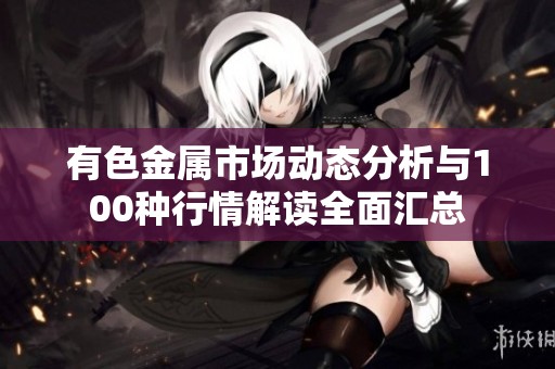 有色金属市场动态分析与100种行情解读全面汇总