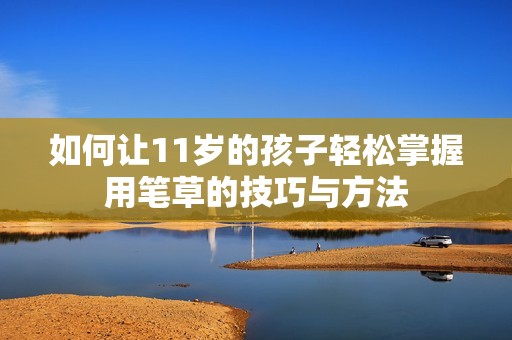 如何让11岁的孩子轻松掌握用笔草的技巧与方法