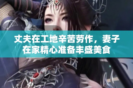 丈夫在工地辛苦劳作，妻子在家精心准备丰盛美食