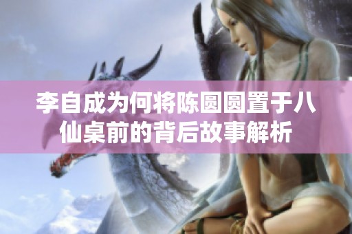李自成为何将陈圆圆置于八仙桌前的背后故事解析
