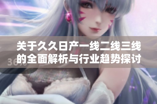 关于久久日产一线二线三线的全面解析与行业趋势探讨