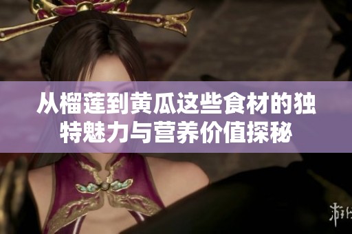 从榴莲到黄瓜这些食材的独特魅力与营养价值探秘